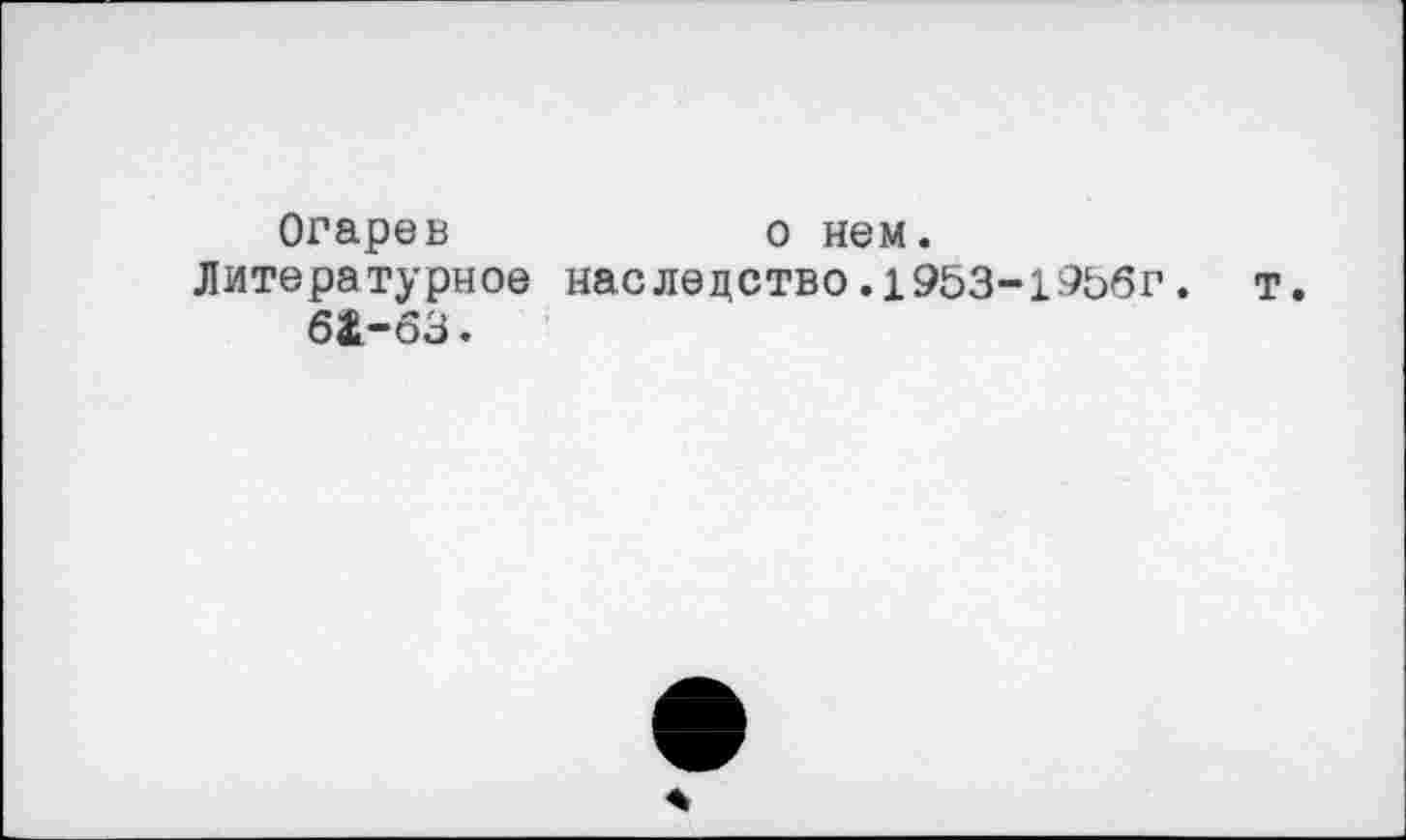 ﻿Огарев	о нем.
Литературное наслецство.1953-19Ь6г. т.
6&-63.